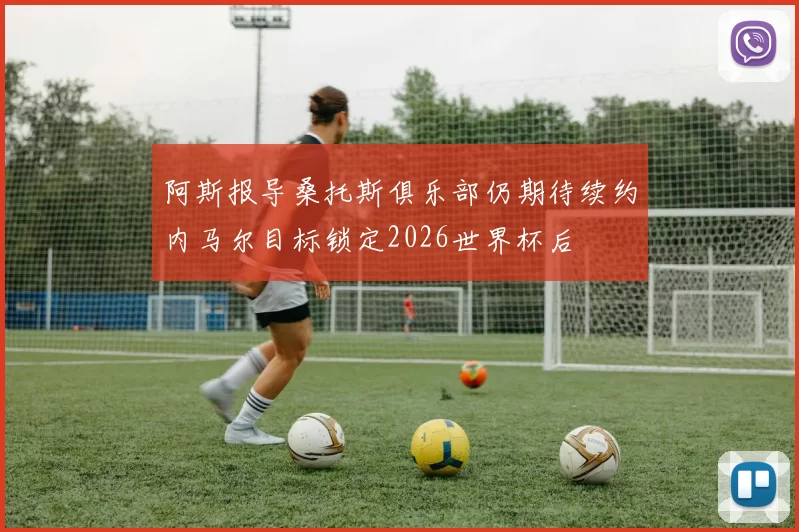 阿斯报导桑托斯俱乐部仍期待续约内马尔目标锁定2026世界杯后