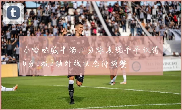 小哈达威半场三分球表现平平仅得6分1板2助外线状态待调整