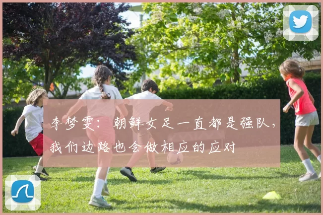 李梦雯：朝鲜女足一直都是强队，我们边路也会做相应的应对