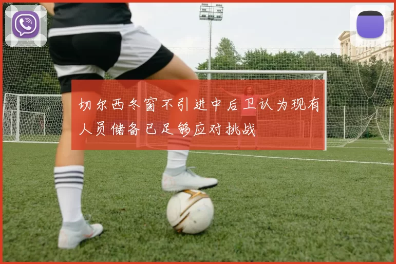 切尔西冬窗不引进中后卫认为现有人员储备已足够应对挑战