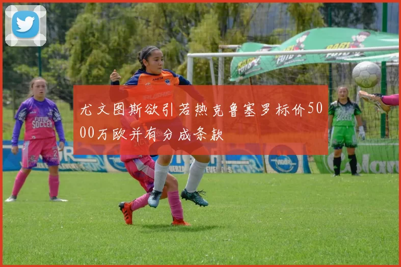 尤文图斯欲引若热克鲁塞罗标价5000万欧并有分成条款