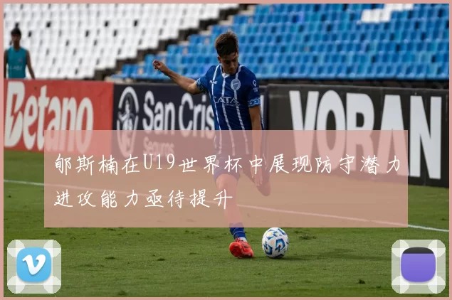 郇斯楠在U19世界杯中展现防守潜力进攻能力亟待提升
