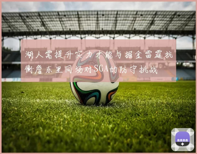 湖人需提升实力才能与掘金雷霆抗衡詹东里同场对SGA的防守挑战