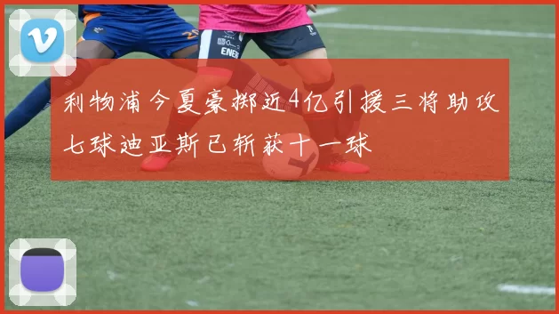 利物浦今夏豪掷近4亿引援三将助攻七球迪亚斯已斩获十一球