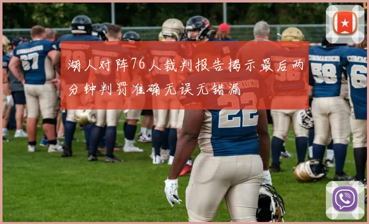 湖人对阵76人裁判报告揭示最后两分钟判罚准确无误无错漏