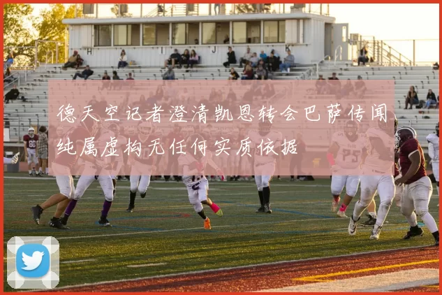 德天空记者澄清凯恩转会巴萨传闻纯属虚构无任何实质依据