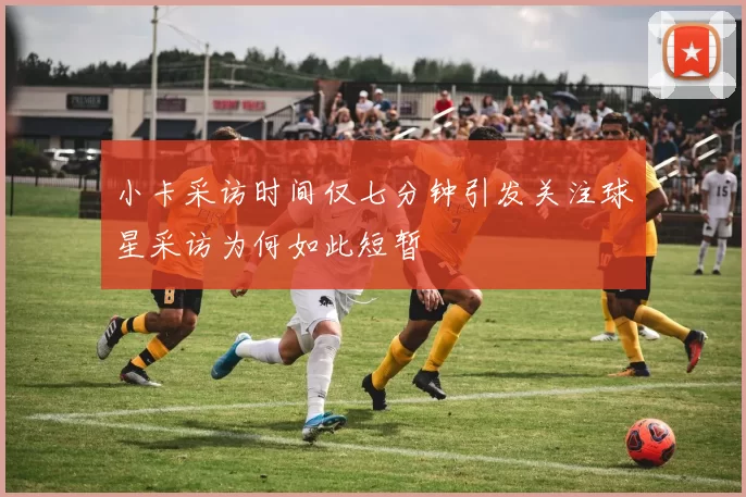 小卡采访时间仅七分钟引发关注球星采访为何如此短暂