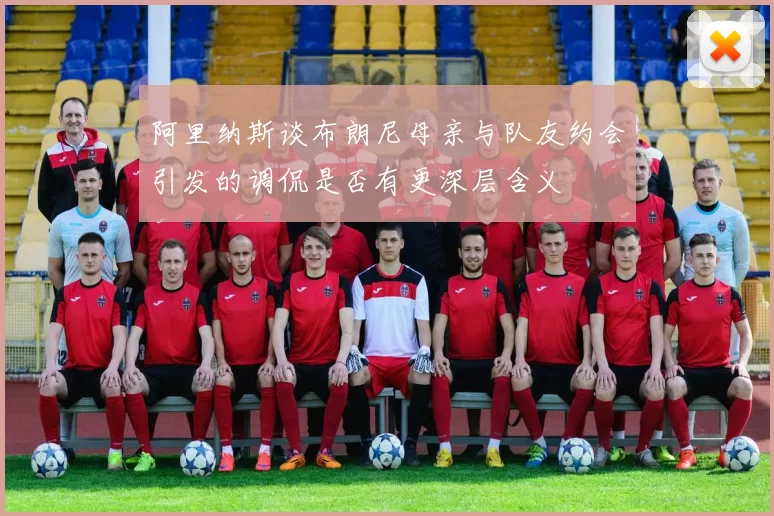 阿里纳斯谈布朗尼母亲与队友约会引发的调侃是否有更深层含义