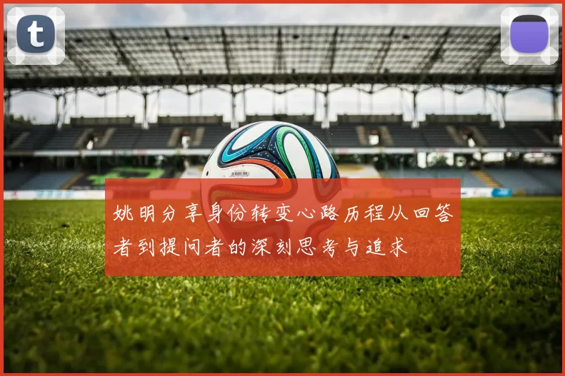姚明分享身份转变心路历程从回答者到提问者的深刻思考与追求