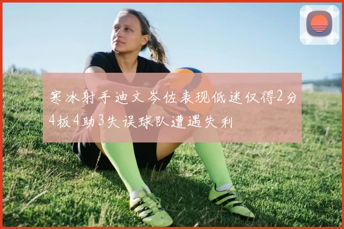 寒冰射手迪文岑佐表现低迷仅得2分4板4助3失误球队遭遇失利