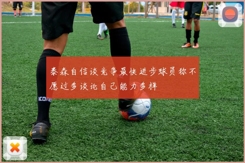 泰森自信谈竞争最快进步球员称不愿过多谈论自己能力多样