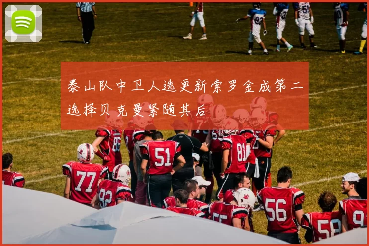 泰山队中卫人选更新索罗金成第二选择贝克曼紧随其后