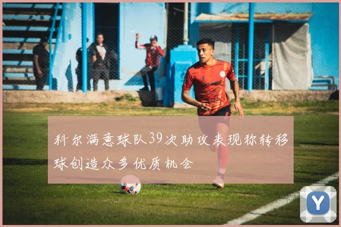 科尔满意球队39次助攻表现称转移球创造众多优质机会