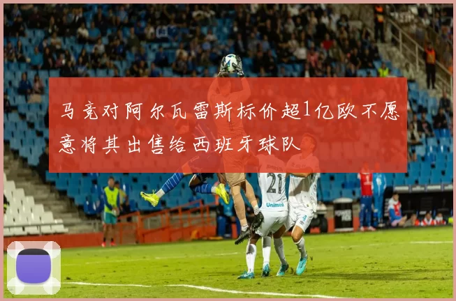 马竞对阿尔瓦雷斯标价超1亿欧不愿意将其出售给西班牙球队