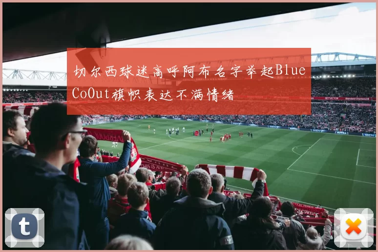 切尔西球迷高呼阿布名字举起BlueCoOut旗帜表达不满情绪