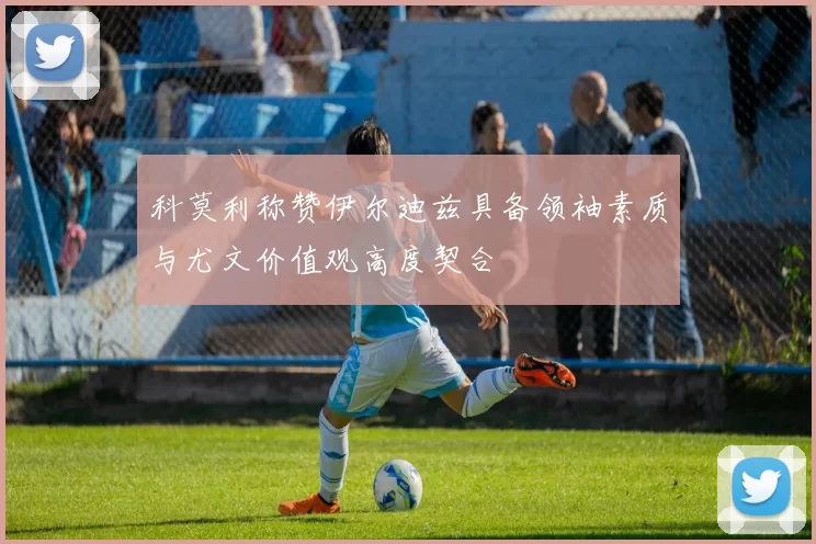 科莫利称赞伊尔迪兹具备领袖素质与尤文价值观高度契合