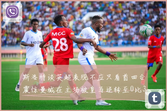 斯洛特谈英超表现不应只看首回合震惊曼城在主场被皇马逆转至0比3