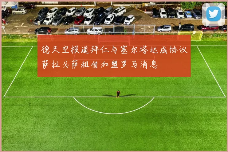 德天空报道拜仁与塞尔塔达成协议萨拉戈萨租借加盟罗马消息