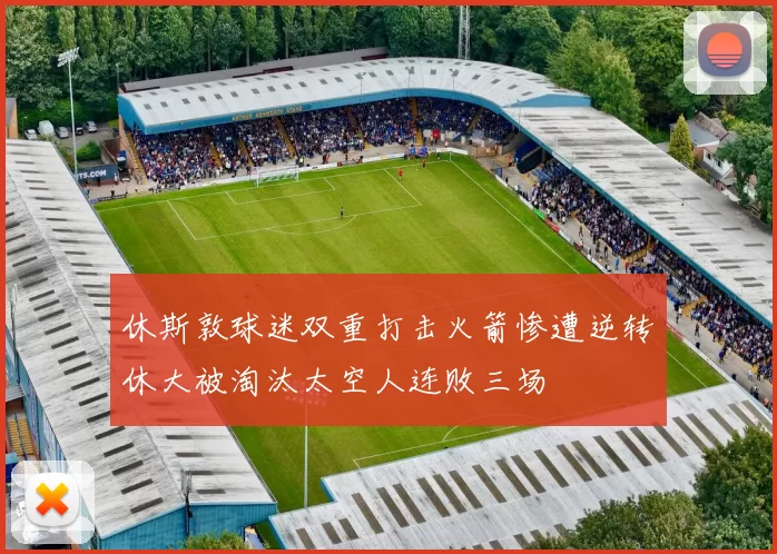 休斯敦球迷双重打击火箭惨遭逆转休大被淘汰太空人连败三场