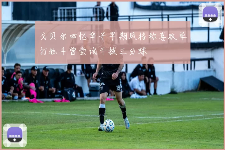 戈贝尔回忆华子早期风格称喜欢单打独斗曾尝试干拔三分球