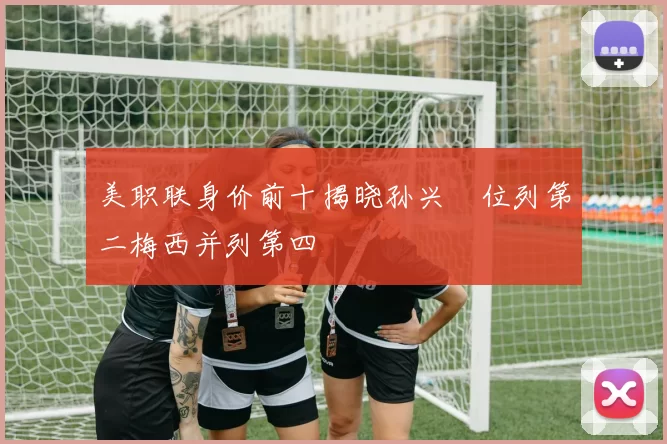 美职联身价前十揭晓孙兴慜位列第二梅西并列第四