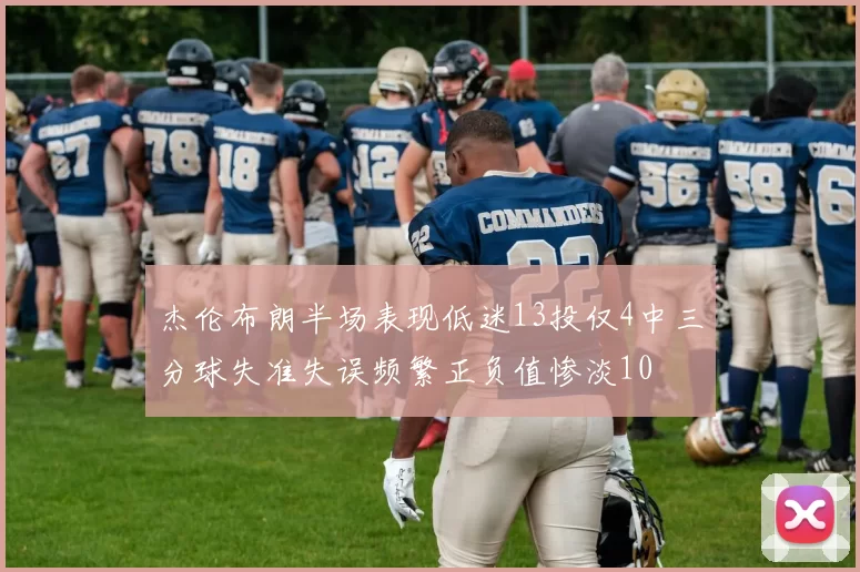 杰伦布朗半场表现低迷13投仅4中三分球失准失误频繁正负值惨淡10