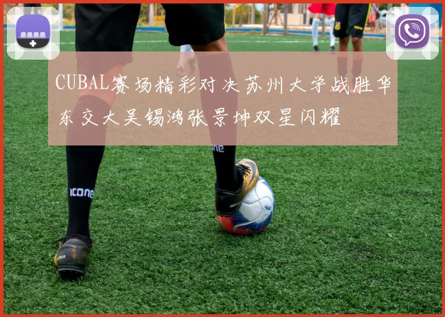 CUBAL赛场精彩对决苏州大学战胜华东交大吴锡鸿张景坤双星闪耀