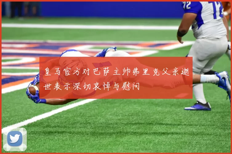 皇马官方对巴萨主帅弗里克父亲逝世表示深切哀悼与慰问