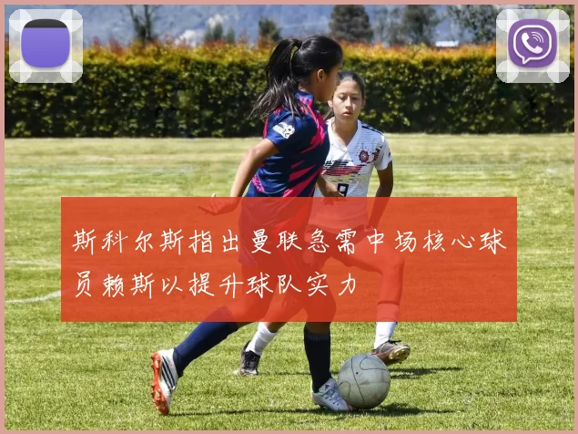 斯科尔斯指出曼联急需中场核心球员赖斯以提升球队实力