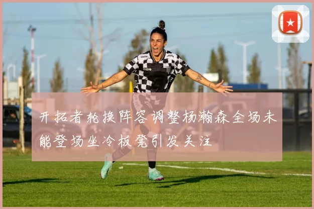 开拓者轮换阵容调整杨瀚森全场未能登场坐冷板凳引发关注