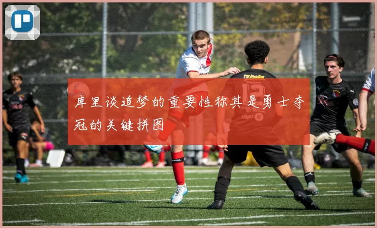 库里谈追梦的重要性称其是勇士夺冠的关键拼图