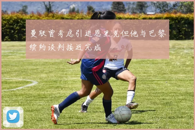 曼联曾考虑引进恩里克但他与巴黎续约谈判接近完成