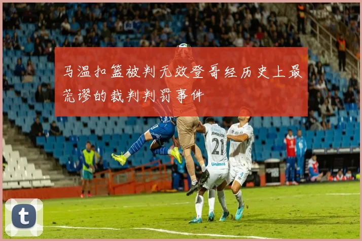 马温扣篮被判无效登哥经历史上最荒谬的裁判判罚事件